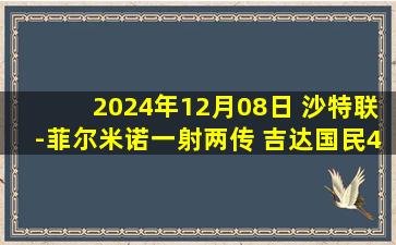 2024年12月08日 沙特联-菲尔米诺一射两传 吉达国民4-2布赖代合作